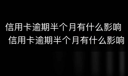 信用卡逾期半个月有什么影响 信用卡逾期半个月有什么影响没
