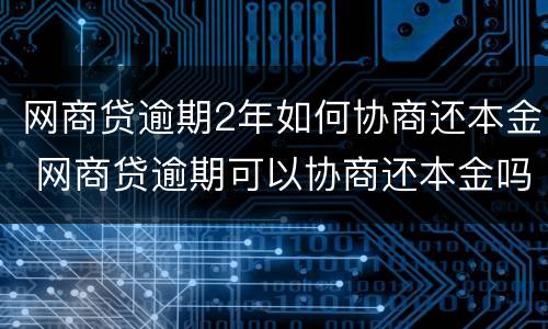 网商贷逾期2年如何协商还本金 网商贷逾期可以协商还本金吗