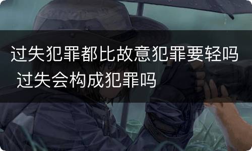 过失犯罪都比故意犯罪要轻吗 过失会构成犯罪吗