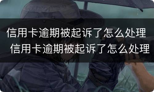 信用卡逾期被起诉了怎么处理 信用卡逾期被起诉了怎么处理最有效