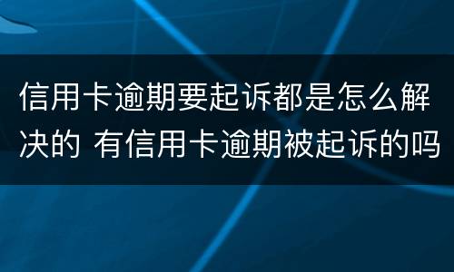 信用卡逾期要起诉都是怎么解决的 有信用卡逾期被起诉的吗
