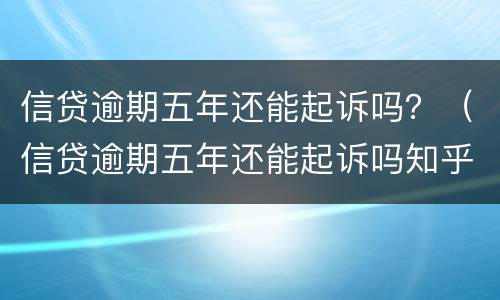 信贷逾期五年还能起诉吗？（信贷逾期五年还能起诉吗知乎）