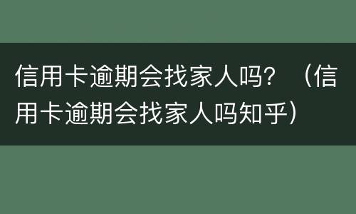 信用卡逾期会找家人吗？（信用卡逾期会找家人吗知乎）