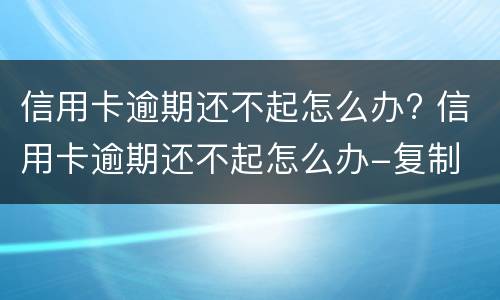 信用卡逾期还不起怎么办? 信用卡逾期还不起怎么办-复制