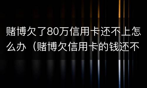 赌博欠了80万信用卡还不上怎么办（赌博欠信用卡的钱还不上怎么办）