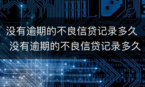 没有逾期的不良信贷记录多久 没有逾期的不良信贷记录多久能消除