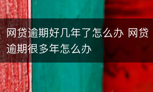 网贷逾期好几年了怎么办 网贷逾期很多年怎么办