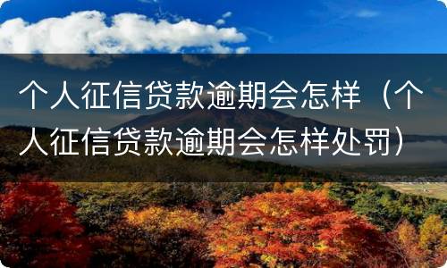 个人征信贷款逾期会怎样（个人征信贷款逾期会怎样处罚）