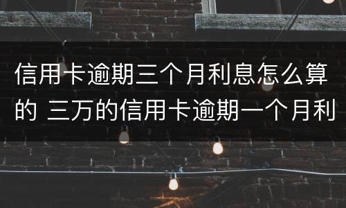 信用卡逾期三个月利息怎么算的 三万的信用卡逾期一个月利息是多少