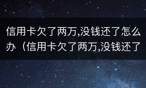 信用卡欠了两万,没钱还了怎么办（信用卡欠了两万,没钱还了怎么办理）