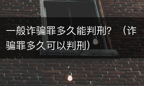 一般诈骗罪多久能判刑？（诈骗罪多久可以判刑）