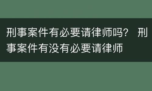 刑事案件有必要请律师吗？ 刑事案件有没有必要请律师