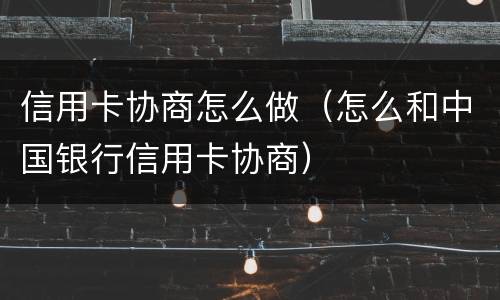 信用卡协商怎么做（怎么和中国银行信用卡协商）