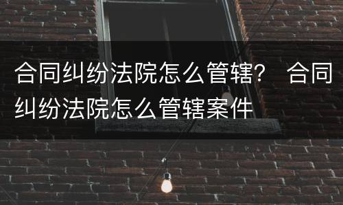 合同纠纷法院怎么管辖？ 合同纠纷法院怎么管辖案件