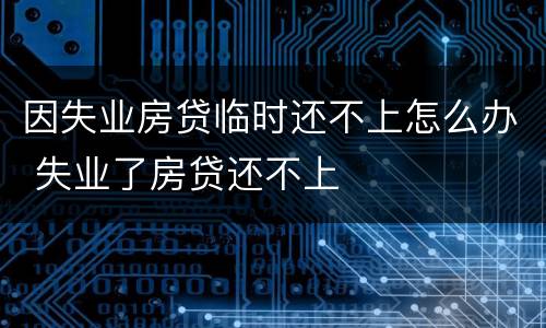 因失业房贷临时还不上怎么办 失业了房贷还不上