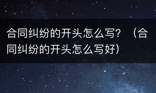 合同纠纷的开头怎么写？（合同纠纷的开头怎么写好）