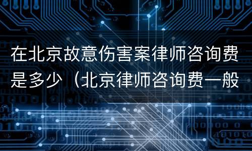 在北京故意伤害案律师咨询费是多少（北京律师咨询费一般是多少）