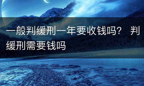 一般判缓刑一年要收钱吗？ 判缓刑需要钱吗
