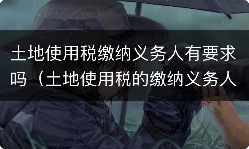 土地使用税缴纳义务人有要求吗（土地使用税的缴纳义务人是谁）