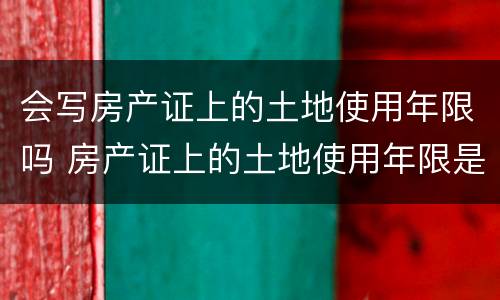 会写房产证上的土地使用年限吗 房产证上的土地使用年限是什么意思