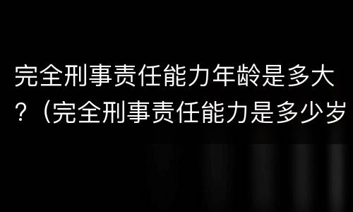 完全刑事责任能力年龄是多大?（完全刑事责任能力是多少岁）