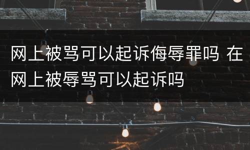 网上被骂可以起诉侮辱罪吗 在网上被辱骂可以起诉吗