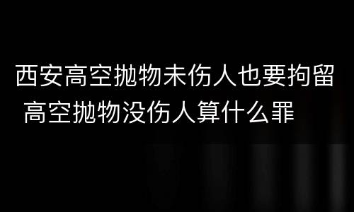 西安高空抛物未伤人也要拘留 高空抛物没伤人算什么罪
