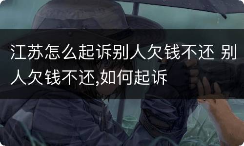 江苏怎么起诉别人欠钱不还 别人欠钱不还,如何起诉