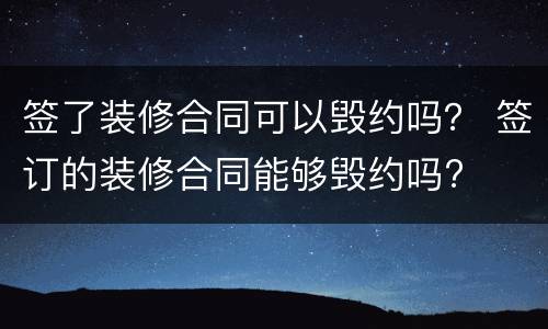 签了装修合同可以毁约吗？ 签订的装修合同能够毁约吗?