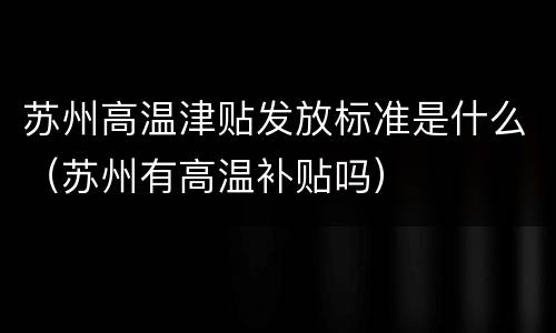 苏州高温津贴发放标准是什么（苏州有高温补贴吗）