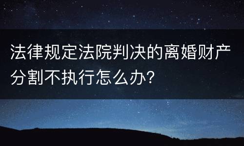 法律规定法院判决的离婚财产分割不执行怎么办？