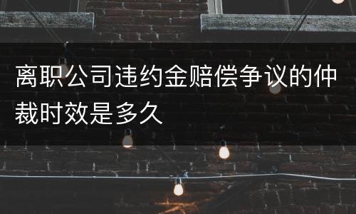 离职公司违约金赔偿争议的仲裁时效是多久