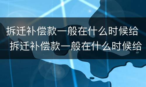 拆迁补偿款一般在什么时候给 拆迁补偿款一般在什么时候给房子