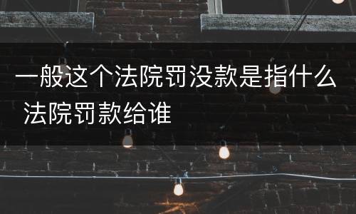 一般这个法院罚没款是指什么 法院罚款给谁
