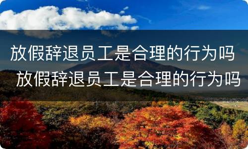 放假辞退员工是合理的行为吗 放假辞退员工是合理的行为吗为什么
