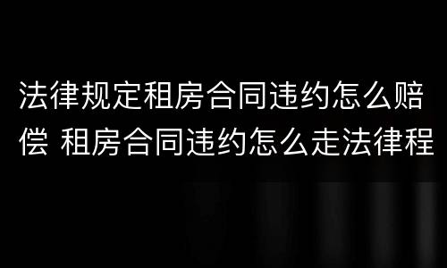 法律规定租房合同违约怎么赔偿 租房合同违约怎么走法律程序
