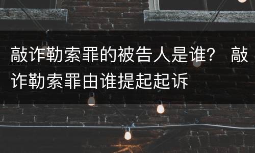 敲诈勒索罪的被告人是谁？ 敲诈勒索罪由谁提起起诉