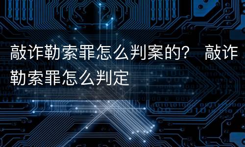 敲诈勒索罪怎么判案的？ 敲诈勒索罪怎么判定