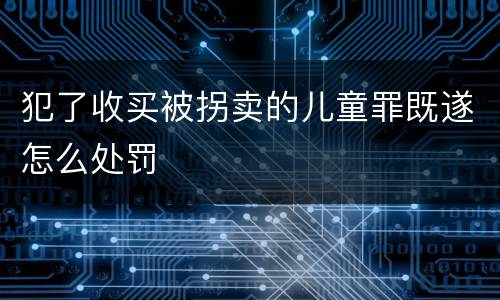 犯了收买被拐卖的儿童罪既遂怎么处罚
