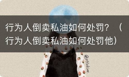 行为人倒卖私油如何处罚？（行为人倒卖私油如何处罚他）