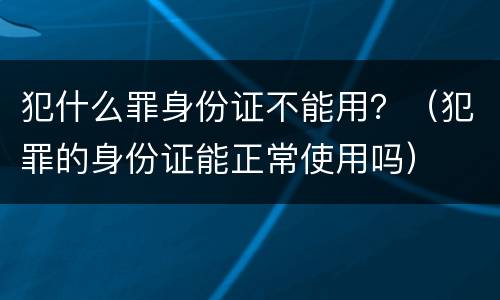 犯什么罪身份证不能用？（犯罪的身份证能正常使用吗）