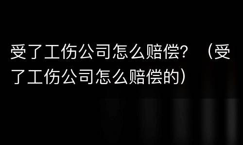 受了工伤公司怎么赔偿？（受了工伤公司怎么赔偿的）