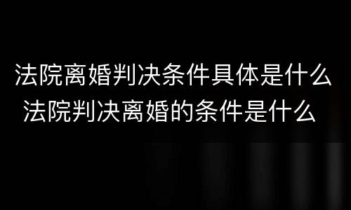 法院离婚判决条件具体是什么 法院判决离婚的条件是什么