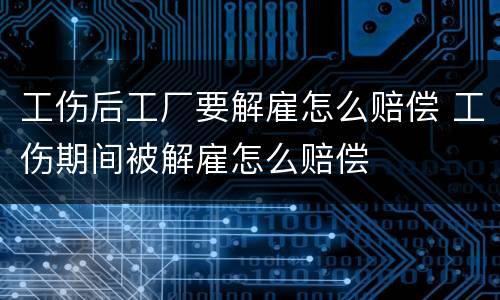 工伤后工厂要解雇怎么赔偿 工伤期间被解雇怎么赔偿