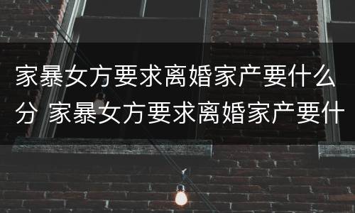 家暴女方要求离婚家产要什么分 家暴女方要求离婚家产要什么分割