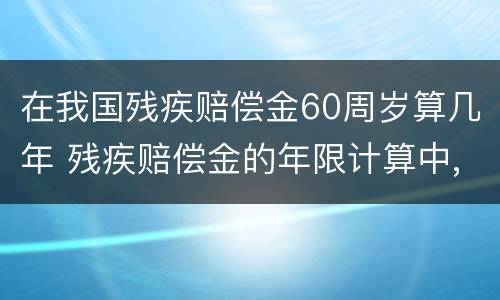 在我国残疾赔偿金60周岁算几年 残疾赔偿金的年限计算中,六十周岁