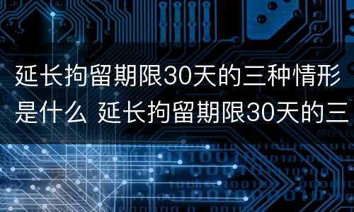 延长拘留期限30天的三种情形是什么 延长拘留期限30天的三种情形是什么呢