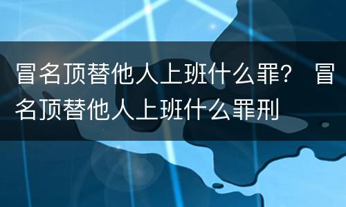 冒名顶替他人上班什么罪？ 冒名顶替他人上班什么罪刑