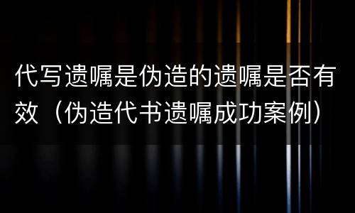 代写遗嘱是伪造的遗嘱是否有效（伪造代书遗嘱成功案例）