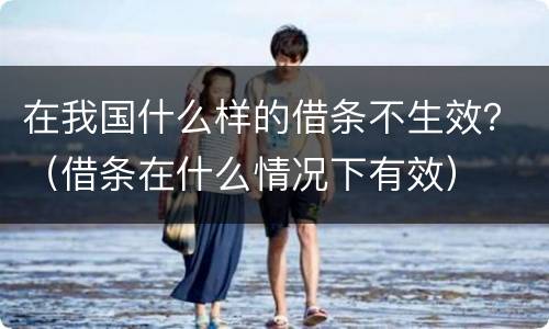 在我国什么样的借条不生效？（借条在什么情况下有效）